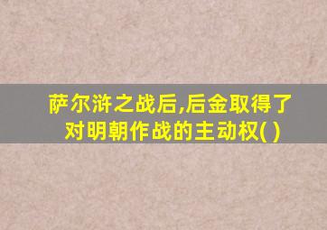 萨尔浒之战后,后金取得了对明朝作战的主动权( )